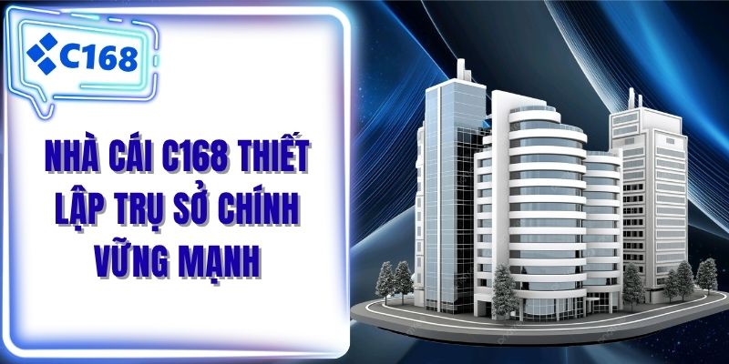 Nhà cái C168 thiết lập trụ sở chính vững mạnh 